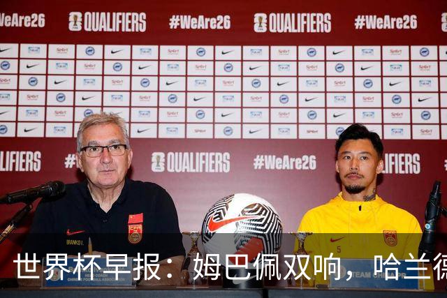 世界杯早报：姆巴佩双响，哈兰德建功！法国、挪威挺进世界杯16强